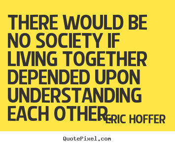 Eric Hoffer poster quotes - There would be no society if living together depended upon understanding.. - Life quotes