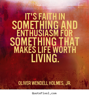 It's faith in something and enthusiasm for something that makes life.. Oliver Wendell Holmes, Jr. top life quotes