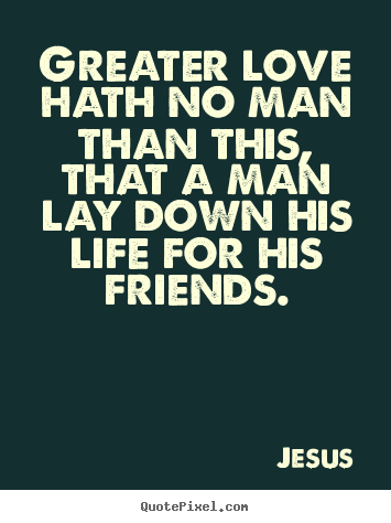 Quotes about life - Greater love hath no man than this, that a man lay down his life for..