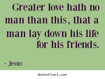 Greater love hath no man than this, that a man lay down his life.. Jesus top life quotes