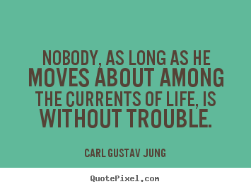 Nobody, as long as he moves about among the currents of life,.. Carl Gustav Jung  life quotes