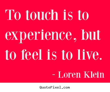 Life quote - To touch is to experience, but to feel is to live.