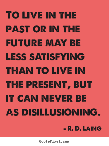 Quotes about life - To live in the past or in the future may be less satisfying than to..
