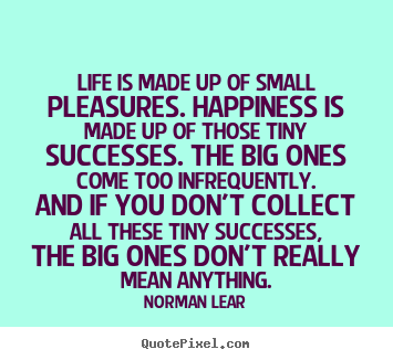 Life is made up of small pleasures. happiness is made.. Norman Lear popular life quotes