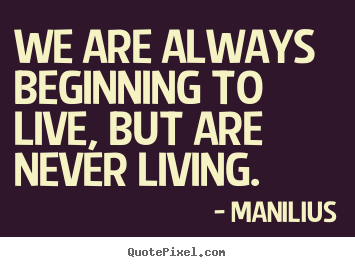 Manilius picture quotes - We are always beginning to live, but are never living. - Life quotes