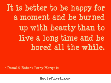 It is better to be happy for a moment and be burned up with.. Donald Robert Perry Marquis  life quotes