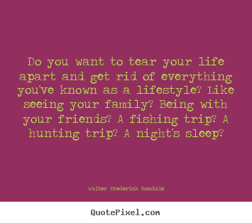 Life quotes - Do you want to tear your life apart and get rid of everything you've..