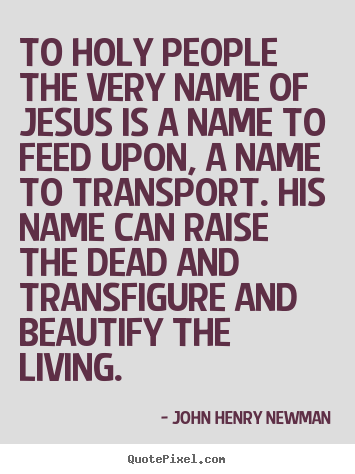 To holy people the very name of jesus is a name.. John Henry Newman best life quotes