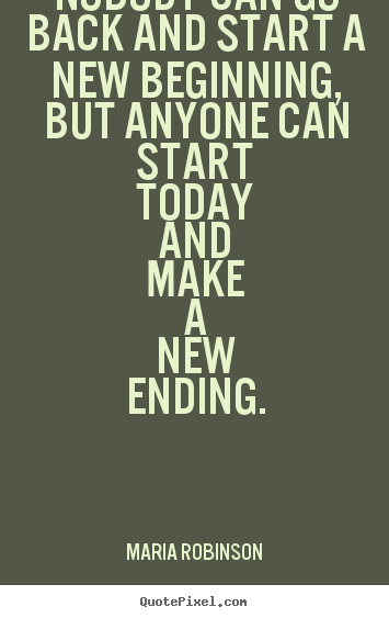 Nobody can go back and start a new beginning, but anyone can start today.. Maria Robinson  life quotes