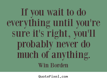 Win Borden picture quotes - If you wait to do everything until you're sure it's right, you'll.. - Life quotes