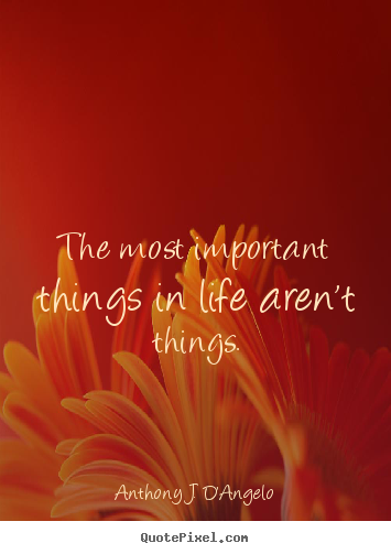 The most important things in life aren't things. Anthony J. D'Angelo greatest life quotes