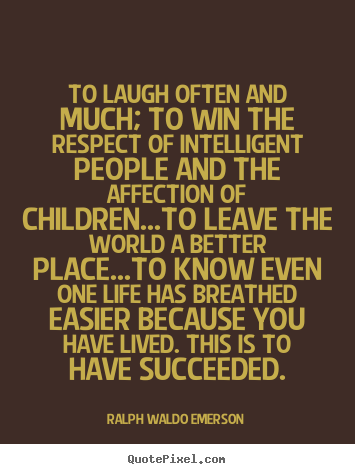 To laugh often and much; to win the respect of intelligent people.. Ralph Waldo Emerson greatest life quote