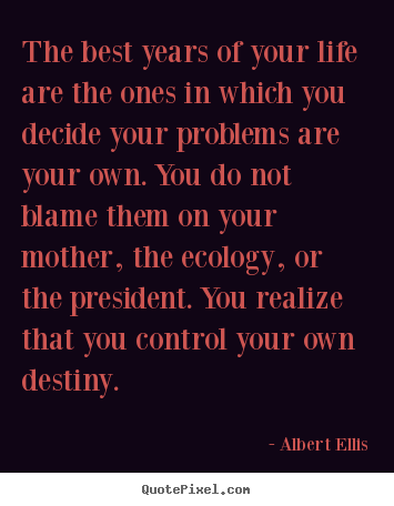 The best years of your life are the ones in which you decide your problems.. Albert Ellis great life quotes