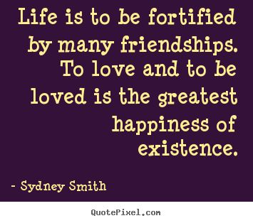 Life is to be fortified by many friendships. to love and to be loved.. Sydney Smith famous life quote