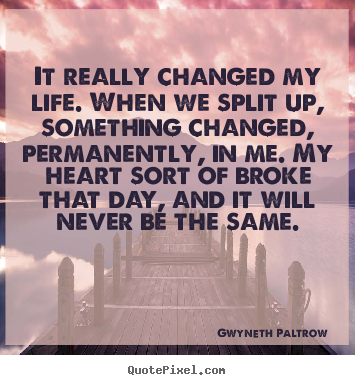 Quotes about life - It really changed my life. when we split up, something..