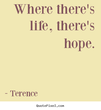 Where there's life, there's hope. Terence famous life sayings