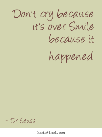 Don't cry because it's over. smile because it happened. Dr. Seuss best life quotes
