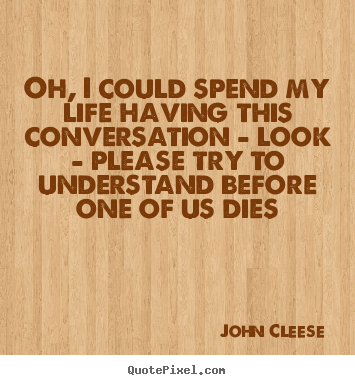 Oh, i could spend my life having this conversation.. John Cleese top life quote