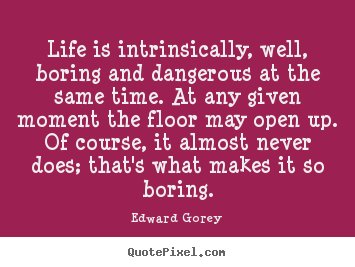 Life is intrinsically, well, boring and dangerous at the same time... Edward Gorey popular life sayings