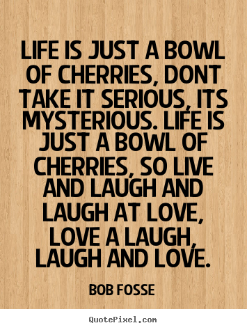 Life is just a bowl of cherries, dont take it serious, its mysterious... Bob Fosse famous life quotes