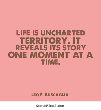 Leo F. Buscaglia picture quotes - Life is uncharted territory. it reveals its story one moment at a time. - Life quotes