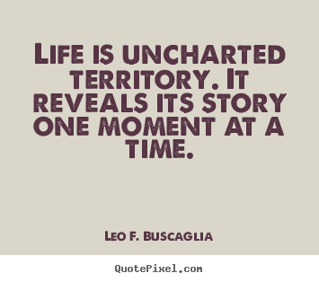 Quote about life - Life is uncharted territory. it reveals its story..