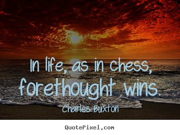 Charles Buxton picture quotes - In life, as in chess, forethought wins. - Life quotes