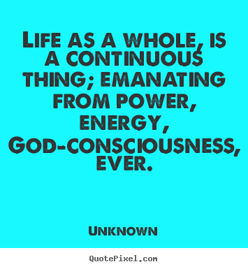 Life as a whole, is a continuous thing; emanating from power, energy,.. Unknown best life sayings