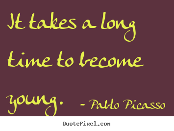 It takes a long time to become young. Pablo Picasso  life quotes