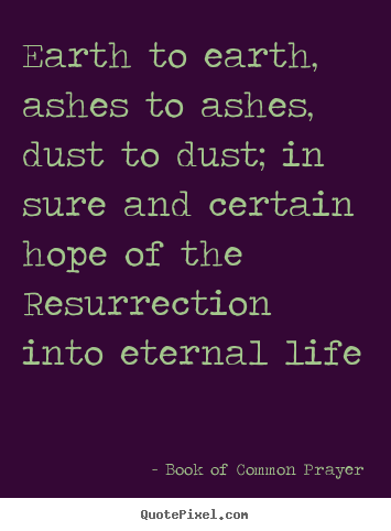 Design picture quotes about life - Earth to earth, ashes to ashes, dust to dust;..