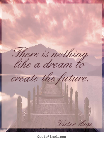 There is nothing like a dream to create the future. Victor Hugo famous life quotes