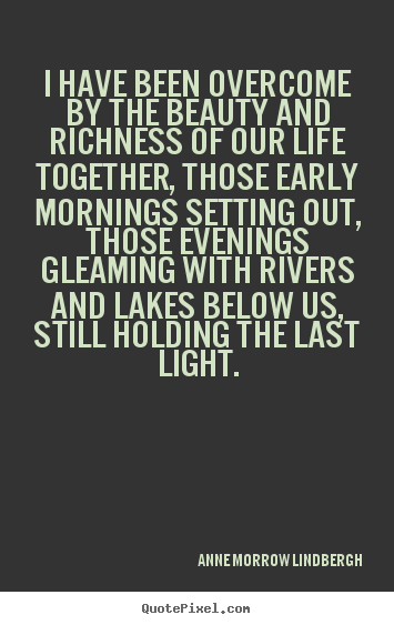 Life quotes - I have been overcome by the beauty and richness of our life..