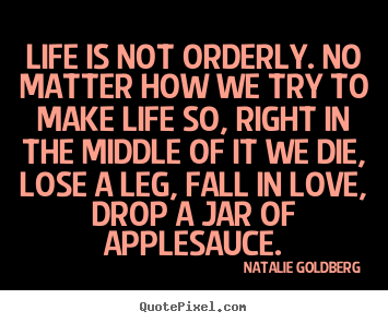 Life is not orderly. no matter how we try to make.. Natalie Goldberg good life quotes