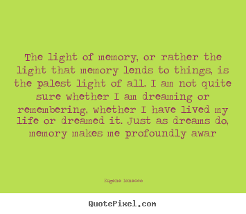 The light of memory, or rather the light that.. Eugene Ionesco best life quotes