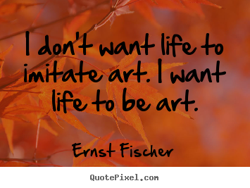 Diy picture quotes about life - I don't want life to imitate art. i want life to be art.
