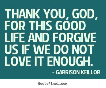Quotes about life - Thank you, god, for this good life and forgive..