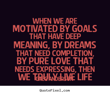 Life quotes - When we are motivated by goals that have deep meaning, by dreams that..