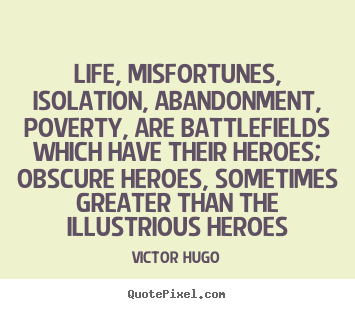 Life, misfortunes, isolation, abandonment, poverty, are battlefields.. Victor Hugo popular life quotes