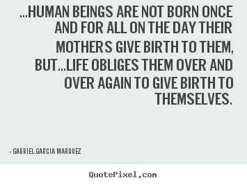 Gabriel Garcia Marquez picture quotes - ...human beings are not born once and for all.. - Life quotes