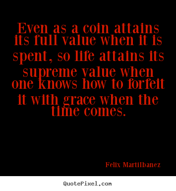 Quote about life - Even as a coin attains its full value when it is spent, so life..