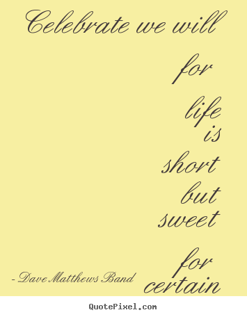 Celebrate we will for life is short but sweet.. Dave Matthews Band famous life quotes