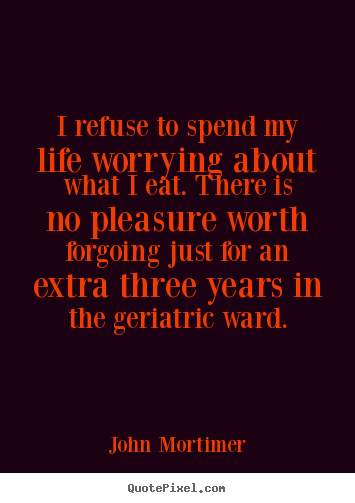 Quotes about life - I refuse to spend my life worrying about what i eat. there..