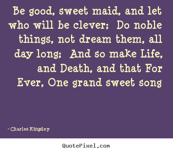 Charles Kingsley picture quote - Be good, sweet maid, and let who will be clever; do noble things, not.. - Life quotes