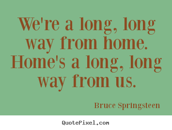 Quotes about life - We're a long, long way from home. home's a long,..