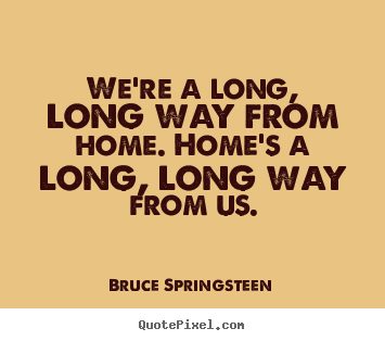 Life quotes - We're a long, long way from home. home's a long, long..