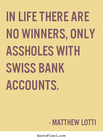 Quote about life - In life there are no winners, only assholes with swiss bank..