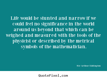 Sir Arthur Eddington photo quotes - Life would be stunted and narrow if we could feel no significance.. - Life sayings