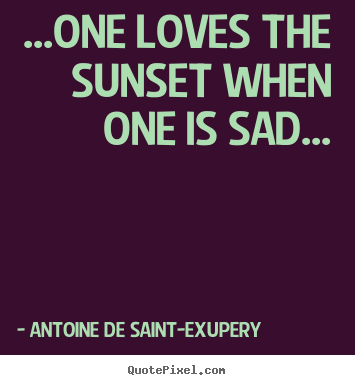 Life quote - ...one loves the sunset when one is sad...