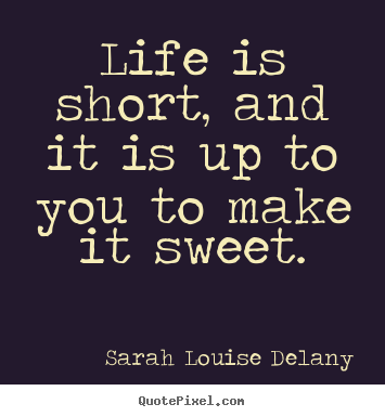 Life is short, and it is up to you to make it sweet. Sarah Louise Delany  life quotes