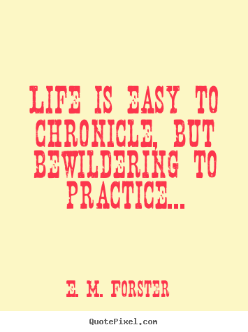 Quotes about life - Life is easy to chronicle, but bewildering to practice...